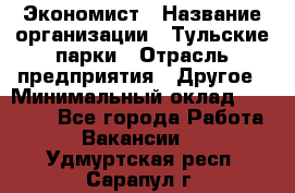 Экономист › Название организации ­ Тульские парки › Отрасль предприятия ­ Другое › Минимальный оклад ­ 20 000 - Все города Работа » Вакансии   . Удмуртская респ.,Сарапул г.